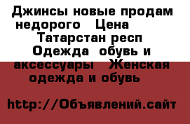 Джинсы новые продам недорого › Цена ­ 800 - Татарстан респ. Одежда, обувь и аксессуары » Женская одежда и обувь   